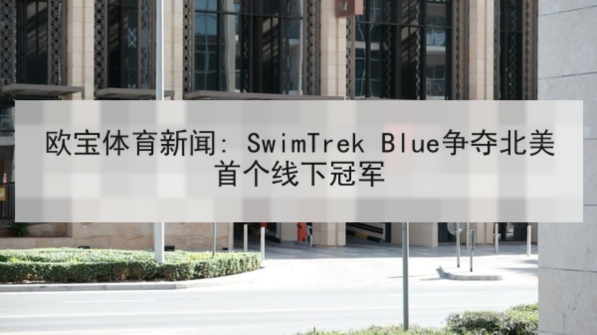 欧宝体育新闻: SwimTrek Blue争夺北美首个线下冠军 欧宝体育新闻: SwimTrek Blue争夺北美首个线下冠军