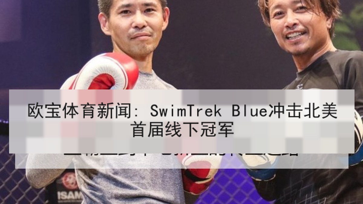欧宝体育新闻: SwimTrek Blue冲击北美首届线下冠军