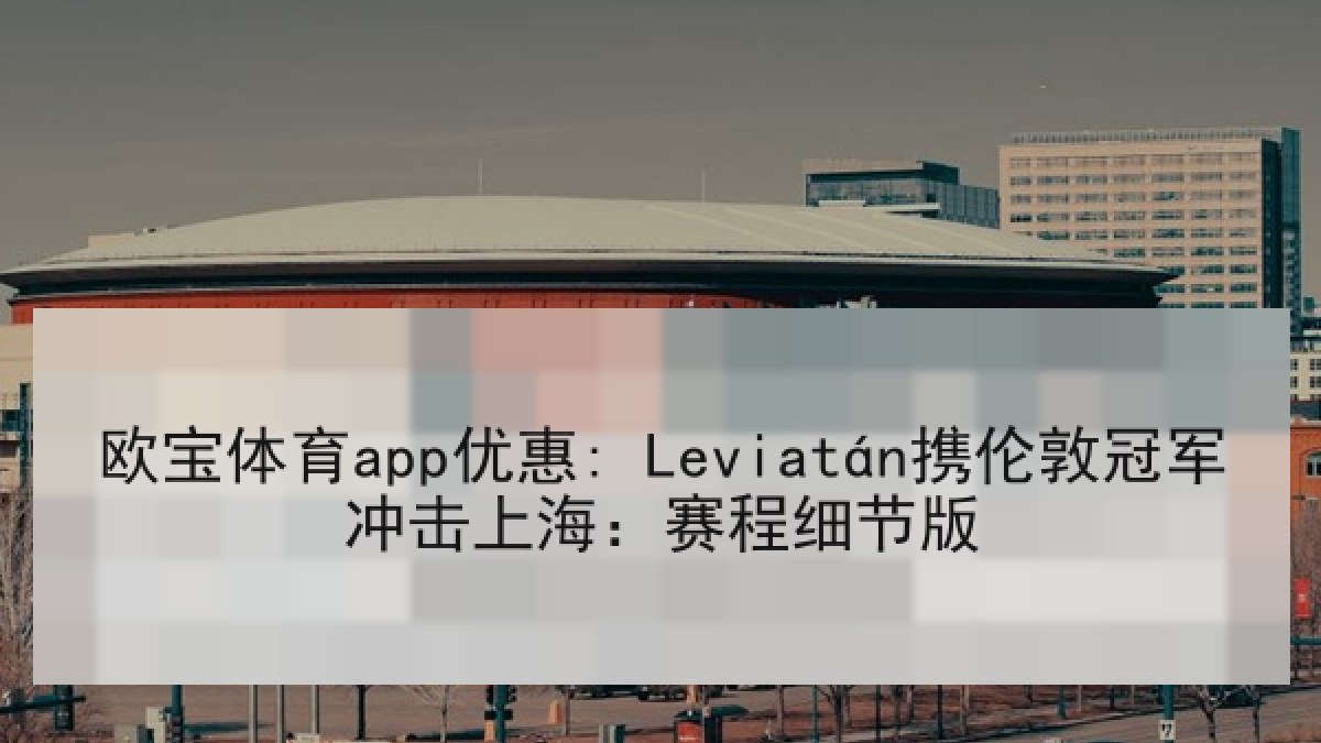 欧宝体育app优惠: Leviatán携伦敦冠军冲击上海:赛程细节版 欧宝体育app优惠: Leviatán携伦敦冠军冲击上海:赛程细节版