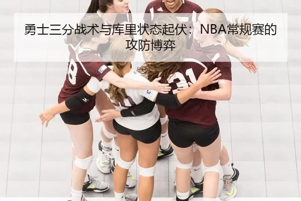 勇士三分战术与库里状态起伏：NBA常规赛的攻防博弈
