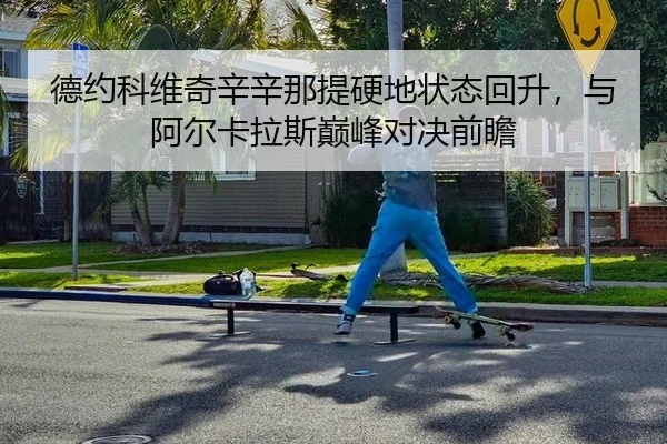 德约科维奇辛辛那提硬地状态回升，与阿尔卡拉斯巅峰对决前瞻