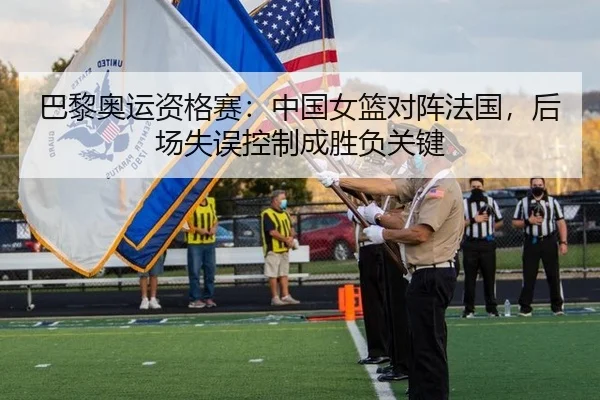 巴黎奥运资格赛：中国女篮对阵法国，后场失误控制成胜负关键