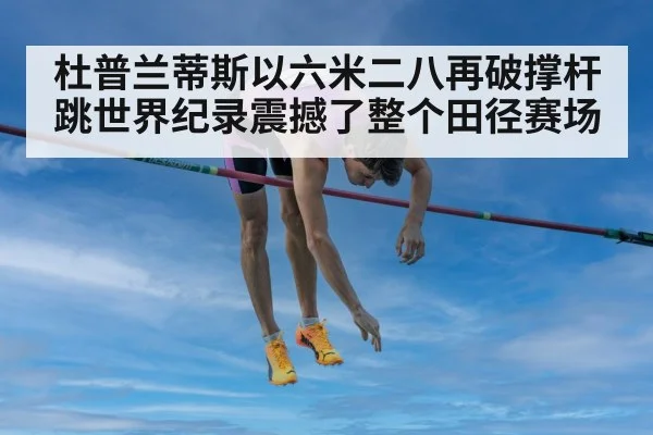 杜普兰蒂斯以六米二八再破撑杆跳世界纪录震撼了整个田径赛场