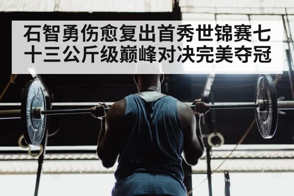 石智勇伤愈复出首秀世锦赛七十三公斤级巅峰对决完美夺冠