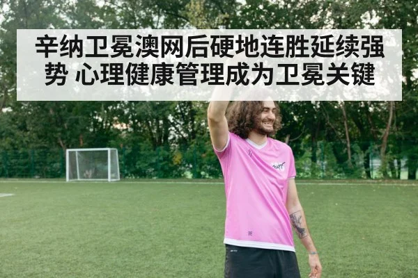 辛纳卫冕澳网后硬地连胜延续强势 心理健康管理成为卫冕关键