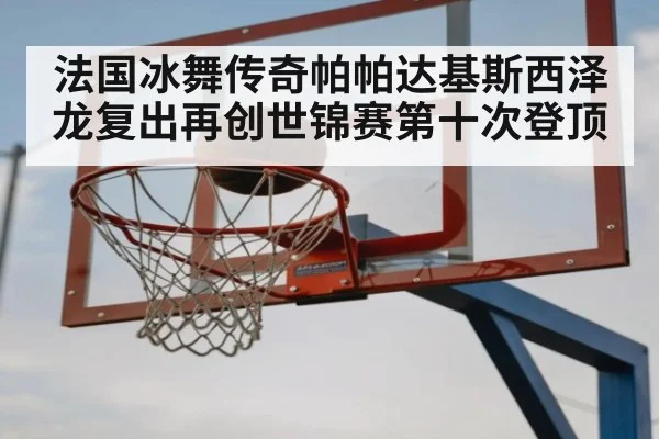 法国冰舞传奇帕帕达基斯西泽龙复出再创世锦赛第十次登顶