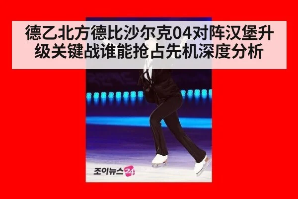 德乙北方德比沙尔克04对阵汉堡升级关键战谁能抢占先机深度分析